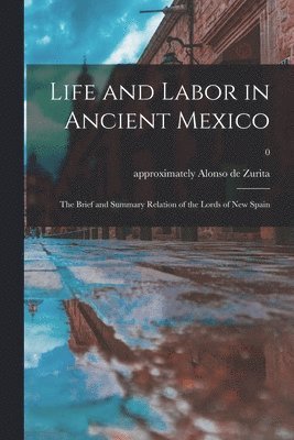 Life and Labor in Ancient Mexico; the Brief and Summary Relation of the Lords of New Spain; 0 1