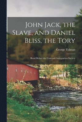 John Jack, the Slave, and Daniel Bliss, the Tory; Read Before the Concord Antiquarian Society 1