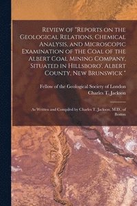 bokomslag Review of Reports on the Geological Relations, Chemical Analysis, and Microscopic Examination of the Coal of the Albert Coal Mining Company, Situated in Hillsboro', Albert County, New Brunswick