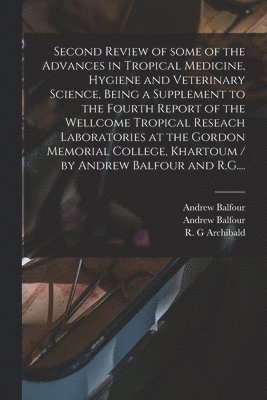 Andrew Balfour, R. G. Archibald, Wellcome Tropical Research Laboratories - Second Review of Some of the Advances in Tropical Medicine, Hygiene and Veterinary Science, Being a Supplement to the Fourth Report of the Wellcome Tropical Reseach Laboratories at the Gordon Memorial College, Khartoum / by Andrew Balfour and R.G...., Häftad