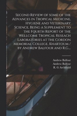 Second Review of Some of the Advances in Tropical Medicine, Hygiene and Veterinary Science, Being a Supplement to the Fourth Report of the Wellcome Tropical Reseach Laboratories at the Gordon 1