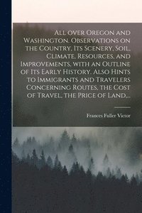 bokomslag All Over Oregon and Washington. Observations on the Country, Its Scenery, Soil, Climate, Resources, and Improvements, With an Outline of Its Early History. Also Hints to Immigrants and Travelers