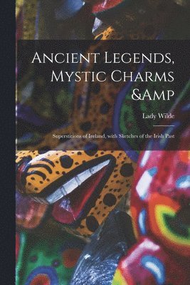 Ancient Legends, Mystic Charms & Superstitions of Ireland, With Sketches of the Irish Past
