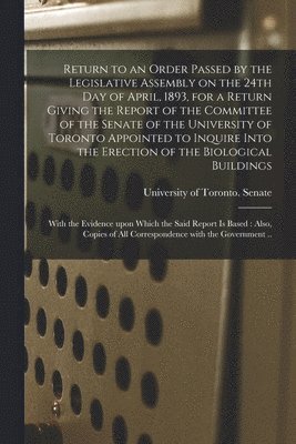 bokomslag Return to an Order Passed by the Legislative Assembly on the 24th Day of April, 1893, for a Return Giving the Report of the Committee of the Senate of the University of Toronto Appointed to Inquire