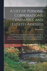bokomslag A List of Persons, Corporations, Companies, and Estates Assessed: in Accordance With City Council Resolutions of the City of Woonsocket, Entitled, a R