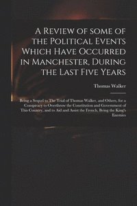 bokomslag A Review of Some of the Political Events Which Have Occurred in Manchester, During the Last Five Years