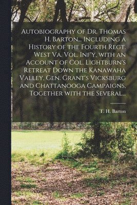 T. H. (Thomas H. ). B. Barton - Autobiography of Dr. Thomas H. Barton... Including a History of the Fourth Regt. West Va. Vol. Inf'y, With an Account of Col. Lightburn's Retreat Down the Kanawaha Valley, Gen. Grant's Vicksburg and Chattanooga Campaigns, Together With the Several..., Häftad