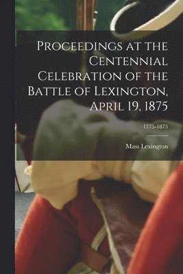 bokomslag Proceedings at the Centennial Celebration of the Battle of Lexington, April 19, 1875; 1775-1875