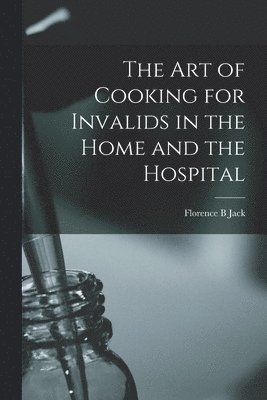 Art of Cooking for Invalids in the Home and the Hospital [electronic Resource]