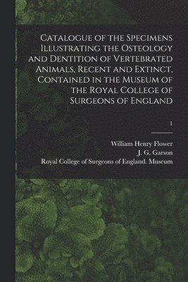 Catalogue of the Specimens Illustrating the Osteology and Dentition of Vertebrated Animals, Recent and Extinct, Contained in the Museum of the Royal College of Surgeons of England; 1 1