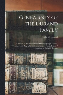 Genealogy of the Durand Family; a Record of the Descendants of Francis Joseph Durand, Together With Biographical Notes and Some Family Letters / Compi 1