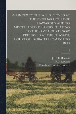 bokomslag An Index to the Wills Proved at the Peculiar Court of Hawarden and to Miscellaneous Papers Relating to the Same Court (now Preserved at the St. Asaph, Court of Probate) From 1554 to 1800; 4