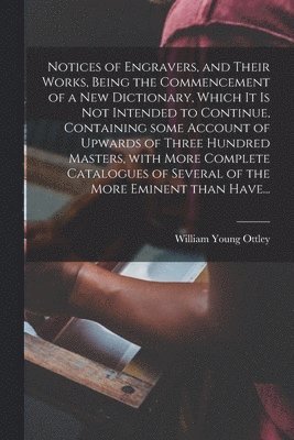 William Young 1771-1836 Ottley, William Young Ottley - Notices of Engravers, and Their Works, Being the Commencement of a New Dictionary, Which It is Not Intended to Continue, Containing Some Account of Upwards of Three Hundred Masters, With More Complete Catalogues of Several of the More Eminent Than Have..., Häftad