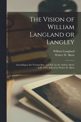 The Vision of William Langland or Langley; According to the Version Rev. and Enl. by the Author About A.D. 1377. Edited by Walter W. Skeat 1