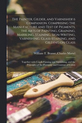 bokomslag The Painter, Gilder, and Varnisher\s Companion. Comprising the Manufacture and Test of Pigments, the Arts of Painting, Graining, Marbling, Staining, Sign-writing, Varnishing, Glass-staining, and