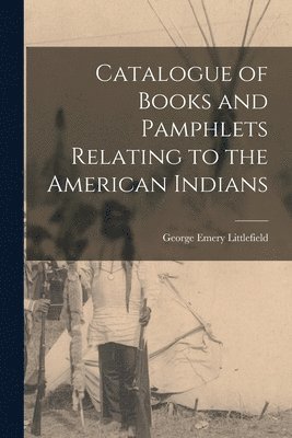 George Emery 1844-1915 Littlefield, George Emery Littlefield - Catalogue of Books and Pamphlets Relating to the American Indians [microform], Häftad
