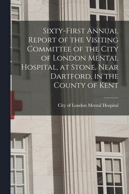 bokomslag Sixty-first Annual Report of the Visiting Committee of the City of London Mental Hospital, at Stone, Near Dartford, in the County of Kent