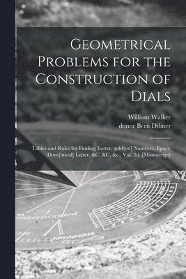 Geometrical Problems for the Construction of Dials; Tables and Rules for Finding Easter, Gold[en] Numbers, Epact, Dom[inical] Letter, &c, &c, &c., Vol. 2d. [manuscript] 1
