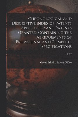 Chronological and Descriptive Index of Patents Applied for and Patents Granted, Containing the Abridgements of Provisional and Complete Specifications; 1857 1