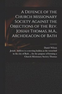 bokomslag A Defence of the Church Missionary Society Against the Objections of the Rev. Josiah Thomas, M.A., Archdeacon of Bath