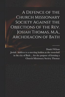 Defence of the Church Missionary Society Against the Objections of the Rev. Josiah Thomas, M.A., Archdeacon of Bath