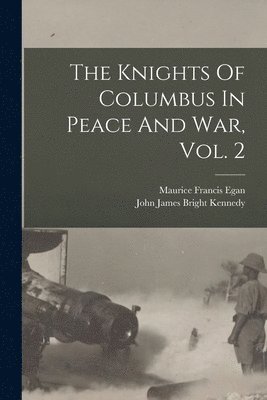 Maurice Francis 1852-1924 Egan, Maurice Francis Egan, John James Bright Kennedy - Knights Of Columbus In Peace And War, Vol. 2, Häftad