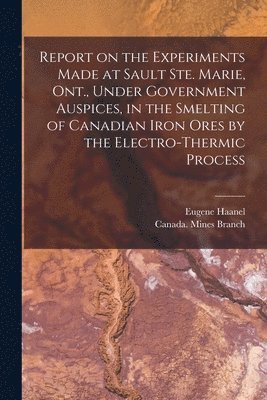 Eugene 1841-1927 Haanel, Eugene Haanel, Canada Mines Branch - Report on the Experiments Made at Sault Ste. Marie, Ont., Under Government Auspices, in the Smelting of Canadian Iron Ores by the Electro-thermic Process [microform], Häftad