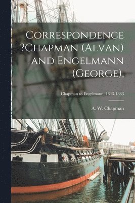 Correspondence ?Chapman (Alvan) and Engelmann (George); Chapman to Engelmann, 1843-1883 1