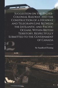 bokomslag Suggestion on the [In]ter-Colonial Railway, and the Construction of a Highway and Telegraph Line Between the [At]lantic and Pacific Oceans, Within British Territory, Respectfully Submitted to the