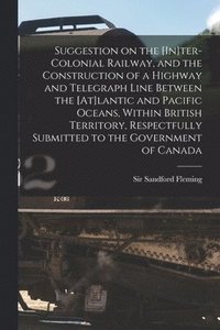 bokomslag Suggestion on the [In]ter-Colonial Railway, and the Construction of a Highway and Telegraph Line Between the [At]lantic and Pacific Oceans, Within British Territory, Respectfully Submitted to the G...