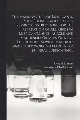 The Manufacture of Lubricants, Shoe Polishes and Leather Dressings. Instructions for the Preparation of All Kinds of Lubricants, Such as Axle and Machinery Greases, Oils for Lubricating Sewing 1