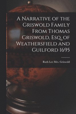 A Narrative of the Griswold Family From Thomas Griswold, Esq. of Weathersfield and Guilford 1695, Häftad