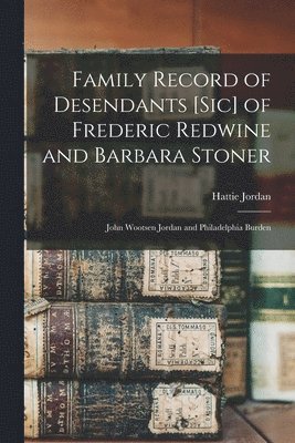 Family Record of Desendants [sic] of Frederic Redwine and Barbara Stoner: John Wootsen Jordan and Philadelphia Burden 1