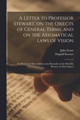 bokomslag A Letter to Professor Stewart, on the Objects of General Terms, and on the Axiomatical Laws of Vision; to Which Are Here Added, Some Remarks on the Monthly Review on This Subject