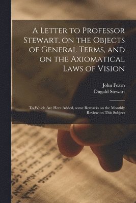John 1768-1837 Fearn, Dugald 1753-1828 Stewart, John Fearn, Dugald Stewart - Letter to Professor Stewart, on the Objects of General Terms, and on the Axiomatical Laws of Vision; to Which Are Here Added, Some Remarks on the Monthly Review on This Subject, Häftad