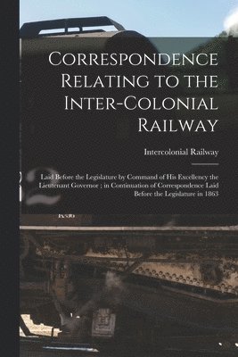 Correspondence Relating to the Inter-Colonial Railway [microform] 1