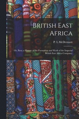 bokomslag British East Africa; or, Ibea; a History of the Formation and Work of the Imperial British East Africa Company;