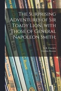 bokomslag The Surprising Adventures of Sir Toady Lion, With Those of General Napoleon Smith;