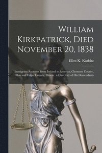 bokomslag William Kirkpatrick, Died November 20, 1838: Immigrant Ancestor From Ireland to America, Clermont County, Ohio and Edgar County, Illinois: a Directory