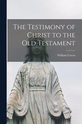 The Testimony of Christ to the Old Testament [microform] 1