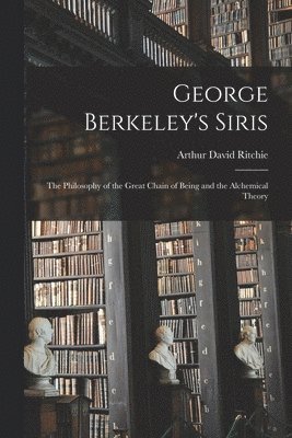 Arthur David 1891-1967 Ritchie, Arthur David Ritchie - George Berkeley's Siris: the Philosophy of the Great Chain of Being and the Alchemical Theory, Häftad