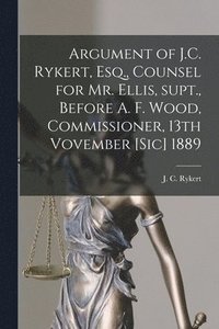 bokomslag Argument of J.C. Rykert, Esq., Counsel for Mr. Ellis, Supt., Before A. F. Wood, Commissioner, 13th Vovember [sic] 1889 [microform]