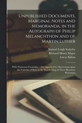 Samuel Leigh 1805-1861 Sotheby, Richard Henry Major, Lucas Kilian - Unpublished Documents, Marginal Notes and Memoranda, in the Autograph of Philip Melanchthon and of Martin Luther, Häftad