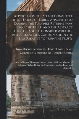 Report From the Select Committee of the House of Lords, Appointed to Examine the Turnpike Returns Now Upon the Table, and the Abstract Thereof, and to Consider Whether Any Alterations Can Be Made in 1