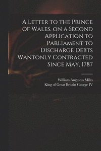 bokomslag Letter to the Prince of Wales, on a Second Application to Parliament to Discharge Debts Wantonly Contracted Since May, 1787