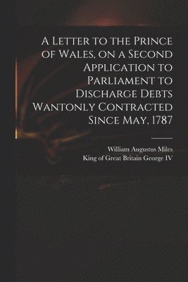 bokomslag A Letter to the Prince of Wales, on a Second Application to Parliament to Discharge Debts Wantonly Contracted Since May, 1787