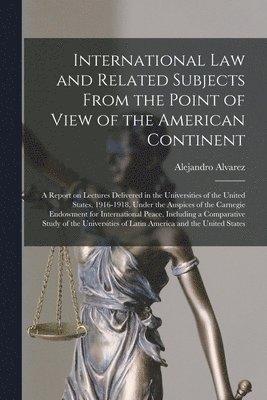 International Law and Related Subjects From the Point of View of the American Continent; a Report on Lectures Delivered in the Universities of the United States, 1916-1918, Under the Auspices of the 1