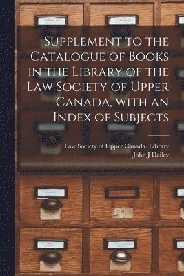 Supplement to the Catalogue of Books in the Library of the Law Society of Upper Canada, With an Index of Subjects [microform] 1
