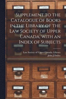John J Dailey, John J. Dailey, Law Society of Upper Canada Library - Supplement to the Catalogue of Books in the Library of the Law Society of Upper Canada, With an Index of Subjects [microform], Häftad