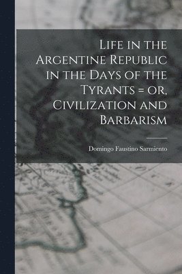 bokomslag Life in the Argentine Republic in the Days of the Tyrants = or, Civilization and Barbarism